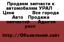 Продаем запчасти к автомобилям УРАЛ › Цена ­ 4 320 - Все города Авто » Продажа запчастей   . Адыгея респ.